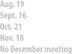 Aug. 19 Sept. 16 Oct. 21 Nov. 18 No December meeting