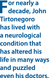 For nearly a decade, John Tirtonegoro has lived with a neurological condition that has altered his life in many ways ...