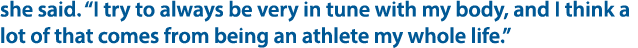 she said. “I try to always be very in tune with my body, and I think a lot of that comes from being an athlete my who...