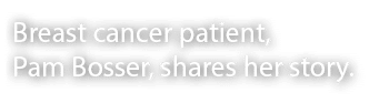 Breast cancer patient, Pam Bosser, shares her story. 